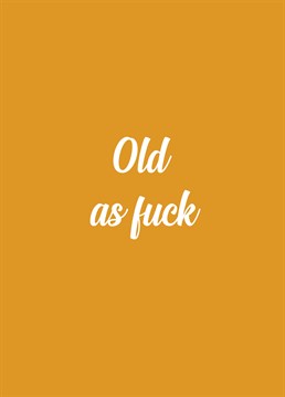 They are finally at that age now where old as fuck is a fair thing to be calling them. Let them know just that with this Birthday card designed by Sweary Birthday card company.