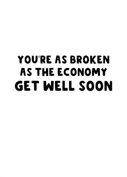 Send those that aren't well this funny Get Well Card wishing them a speedy recovery because they're as broken as the economy!