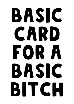 Send this basic card to that basic bitch in your life - it's the thought that counts!!