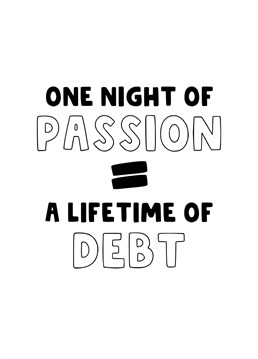 Send this funny card to those who are expecting to let them know to expect a lifetime of debt for that one night of passion.