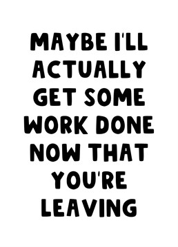 Send this funny leaving card to your soon to be ex work colleague letting them know that you'll finally get some work done now that they're leaving.