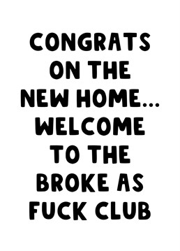 Congratulate someone on their new home and welcome them to the broke as fuck club now that they've bought a property.