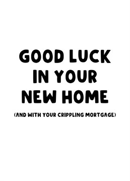Wish those who have just moved Good Luck with their new home and with that gigantic crippling mortgage. They're going to need it.