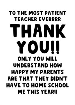 Thank your kids teacher for their hard work and patience in teaching your little angel this year. Only they can understand how happy you are not to have home schooled your child this year.