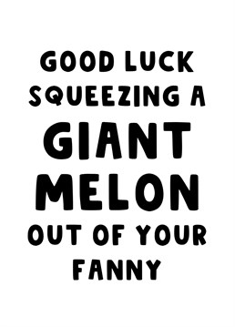 Congratulate your friend, sister, niece or cousin on getting pregnant and wish her luck in squeezing that giant melon, we mean baby... out her fanny!