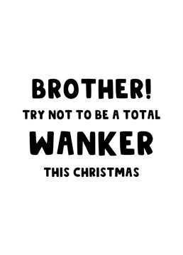 Send your Brother this rude and funny festive card and politely suggest that he isn't a total Wanker this Christmas (the family would ideally like a nice time for once!)