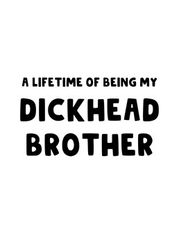 Send this cheeky card to your sibling who has just always been there, annoying you, being a pain and just generally being a dickhead of a brother who you've had to put up with your whole life!