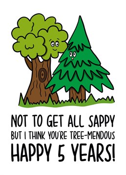 This funny 5 year anniversary card features tree illustrations with the phrase Not to get all sappy but I think you're tree-mendous Happy 5 years!" on the front.