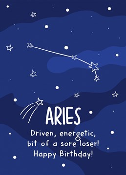 This funny card features the Aries constellation and the phrase "Driven, energetic, bit of a sore loser! Happy Birthday!"    Ideal for an Aries' birthday, this card is sure to make your recipient laugh and smile.