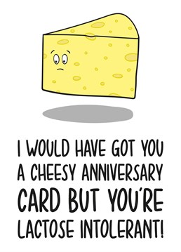 This funny anniversary card features a sad block of cheese with the phrase "I Would Have Got You A Cheesy Anniversary Card But You're Lactose Intolerant" Ideal for your lactose intolerant partner's anniversary, this card will surely make your recipient laugh and smile!
