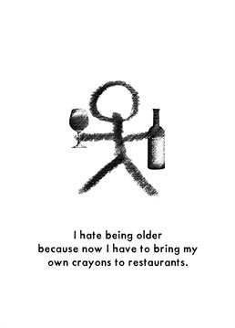 I hate being older because now I have to bring my own crayons to restaurants.