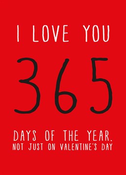 Quite right - why limit your love to one day a year? A sincere Valentine's card from Scribbler.