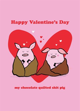 Chocolate Quilted Shit Pig. Why does that sound sort of delicious, well, not the shit part! Let your chocolate quilted shit pig know how much you love them with this hilarious card by Scribbler. This card has a drawing of two pigs and says happy Valentine's my chocolate quilted shit pig.