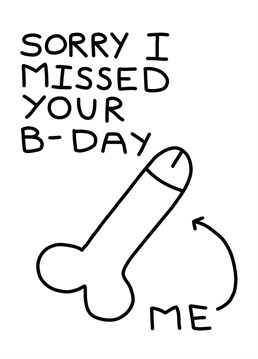 Happy belated birthday! Or, in other words, sorry for being a big dick and missing your special day. So, what? You've forgotten their birthday. Why not let them know you are sorry by making a rude joke about it? By Ella Price with Well'ard Cards.