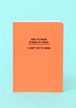 Work is stressful. Stress is bad. Therefore, avoid stress and don't go to work. Simple! Avoid life's problems and follow government advisement at the same time with this essential, self-help notebook. This A5 softback notebook is perfect bound and contains high quality lined paper.
