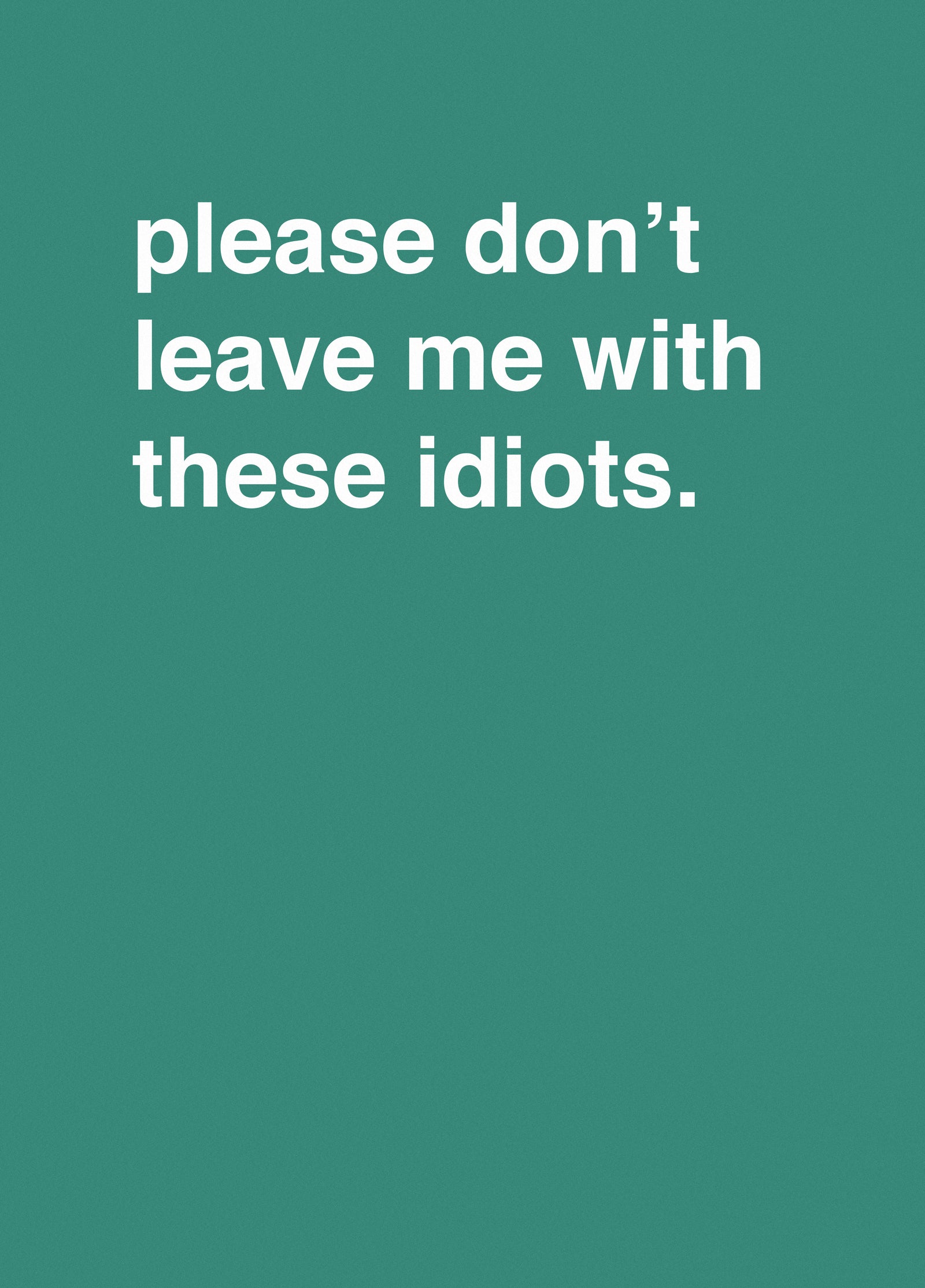 "Please Don't Leave Me With These Idiots"