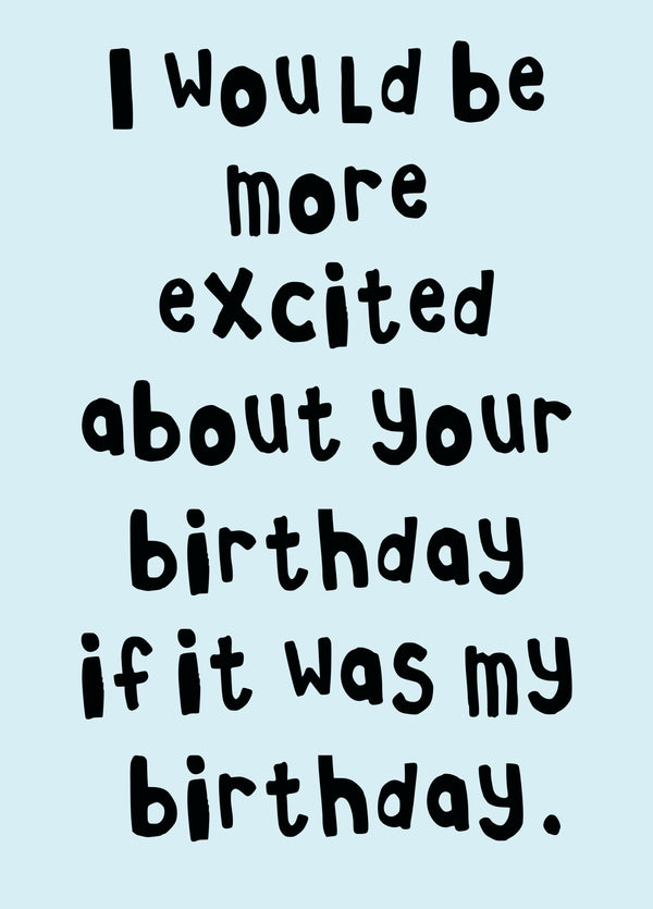 I Would Be More Excited About Your Birthday