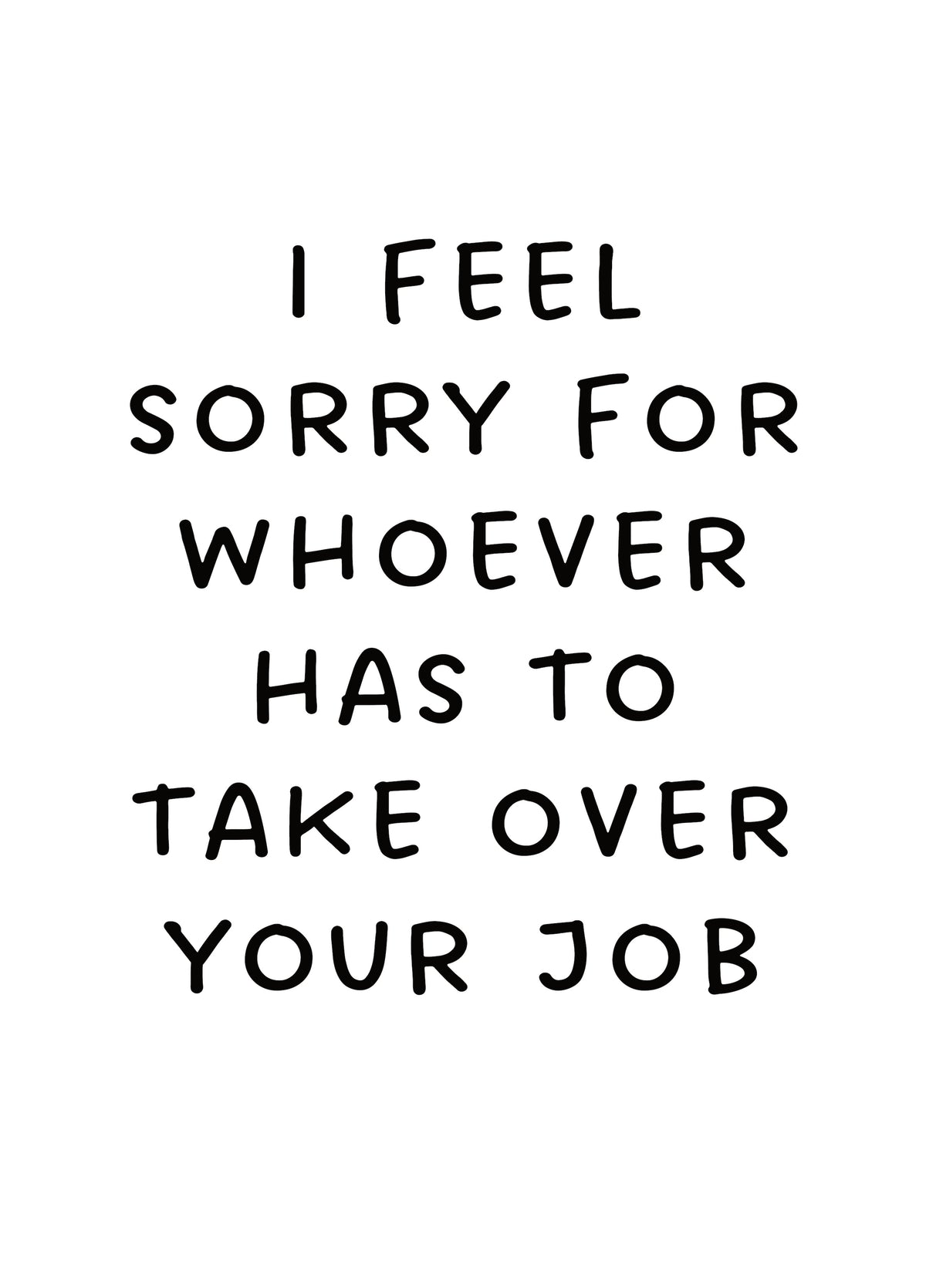 I Feel Sorry For Whoever Has To Take Over Your Job