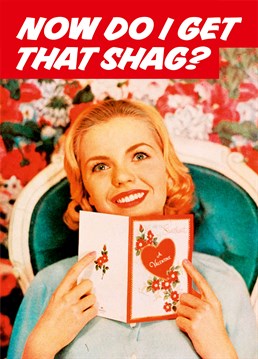 Now Do I Get That Shag?, by Dean Morris Anniversary cards.You've bought the Anniversary card and the presents ? surely now's the time to be rewarded? Send this straight-to-the-point Anniversary card this Valentine's day.
