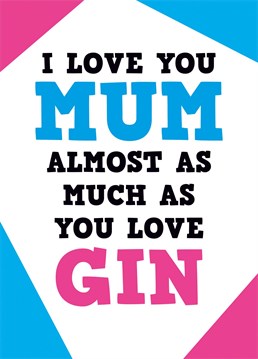 Mums do have a thing for gin but it's good to know you love them just as much.....almost!
