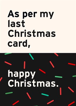 Get ready for some seasonal synergy with our 'As Per My Last Christmas Card' greeting. It's the most efficient way to wish a 'happy Christmas' to someone while keeping the holiday spirit on your agenda, or to rub someone up the wrong way. From the passive aggressive range...