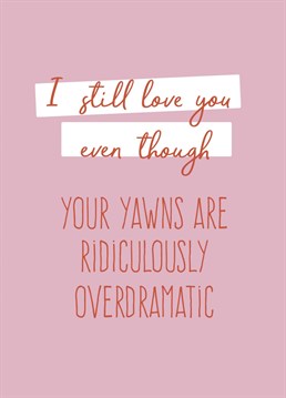 We all know one right?? Send your loved one a Anniversary card to say you still love them even though their yawns are frankly an embarrassment!