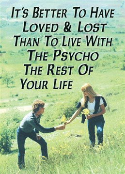Loved & Lost, by Half Moon Bay. Loved and lost sounds much better than being stuck with a psycho that's for sure. Send this hilarious Valentine's card to remind them that they're not missing out on much!