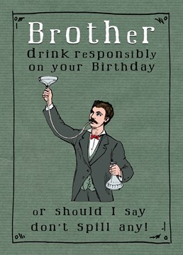 Let your brother know to drink responsibly as these drinks you're buying him are not cheap. A birthday card designed by JellynBean.