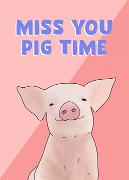 Miss you pig time.