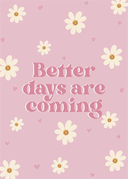 Better days are coming so hang on in there!