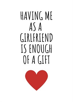 Having Me As A Girlfriend Is Enough Of A Gift. This year show your other half just how much you love them by sending this hilariously cheeky card. Perfect for birthdays, anniversaries, or even just to send a smile. By Rooster Cards.