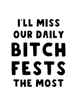 Send your work colleague/ friend this funny leaving card to let them know even though they are leaving you're going to miss your daily bitch fests the most.