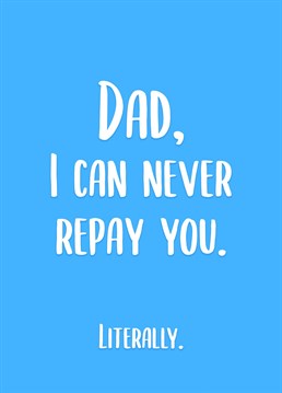 Admit it, you're never paying Dad back! Make your Dad laugh with this funny and honest Birthday card this Father's Day.